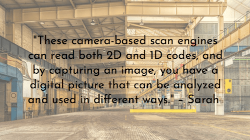 "These camera-based scan engines can read both 2D and 1D codes, and by capturing an image, you have a digital picture that can be analyzed and used in different ways." – Sarah