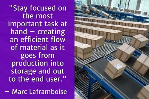"Stay focused on the most important task at hand – creating an efficient flow of material as it goes from production into storage and out to the end user." - Marc Laframboise