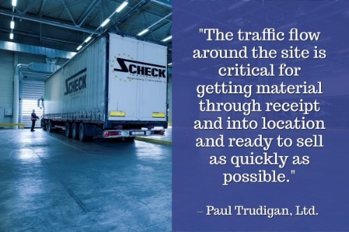 "The traffic flow around the site is critical for getting material through receipt and into location and ready to sell as quickly as possible." - Paul Trudigan, Ltd. 
