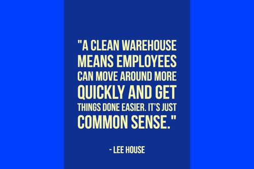 "A clean warehouse means employees can move around more quickly and get things done easier. It's just common sense." – Lee House