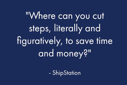 "Where can you cut steps, literally and figuratively, to save time and money?" - ShipStation