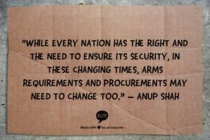 "While every nation has the right and the need to ensure its security, in these changing times, arms requirements and procurements may need to change too.” – Anup Shah