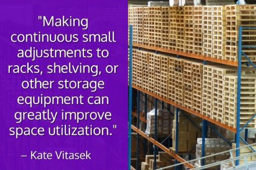 "Making continuous small adjustments to racks, shelving, or other storage equipment can greatly improve space utilization." - Kate Vitasek