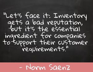 "Let’s face it: Inventory gets a bad reputation, but it’s the essential ingredient for companies to support their customer requirements. " - Norm Saenz