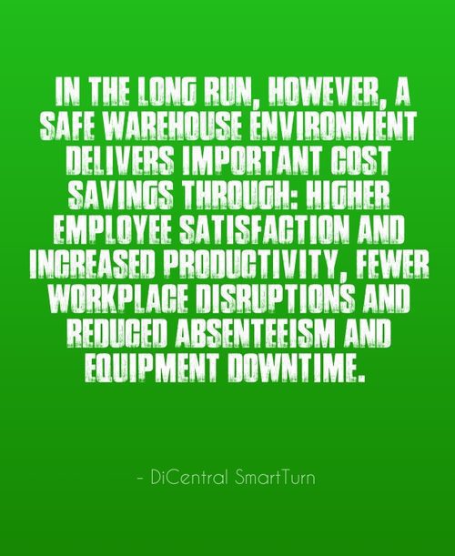 "In the long run, however, a safe warehouse environment delivers important cost savings through: higher employee satisfaction and increased productivity, fewer workplace disruptions and reduced absenteeism and equipment downtime. " - DiCentral SmartTurn