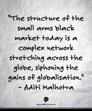 "The structure of the small arms black market today is a complex network stretching across the globe, siphoning the gains of globalisation. " - Aditi Malhotra