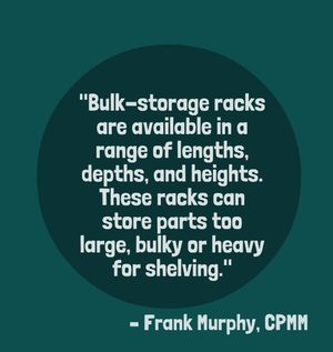 "Bulk-storage racks are available in a range of lengths, depths, and heights. These racks can store parts too large, bulky or heavy for shelving." - Frank Murphy, CPMM