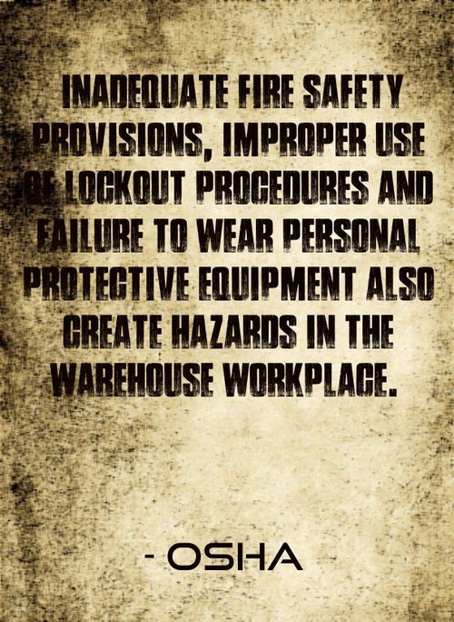 "Inadequate fire safety provisions, improper use of lockout procedures and failure to wear personal protective equipment also create hazards in the warehouse workplace. " - OSHA