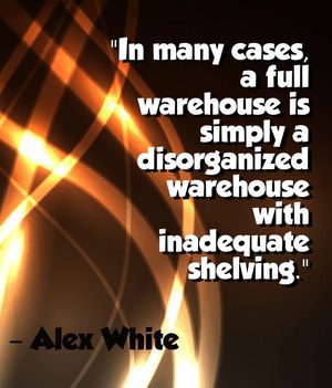 "In many cases, a full warehouse is simply a disorganized warehouse with inadequate shelving." - Alex White