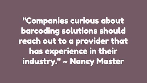 "Companies curious about barcoding solutions should reach out to a provider that has experience in their industry." ~ Nancy Master