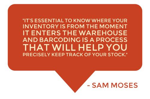 "It's essential to know where your inventory is from the moment it enters the warehouse and barcoding is a process that will help you precisely keep track of your stock. " - Sam Moses