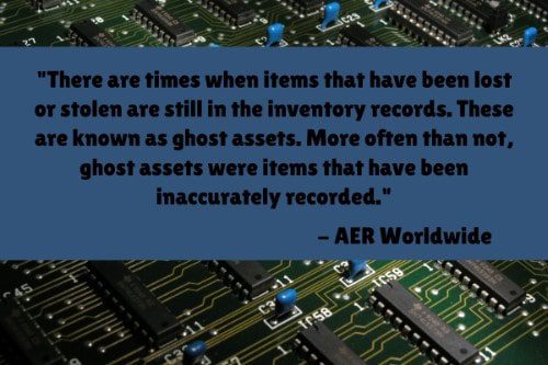 "Remove ghost assets in your inventory. There are times when items that have been lost or stolen are still in the inventory records. These are known as ghost assets. More often than not, ghost assets were items that have been inaccurately recorded." – Top Ten Reasons Why Asset Management is Important, AER Worldwide