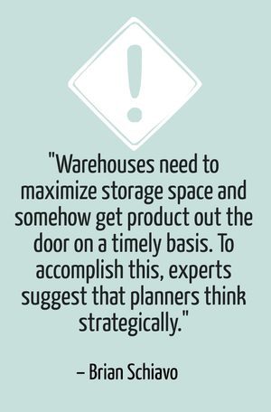 "Warehouses need to maximize storage space and somehow get product out the door on a timely basis. To accomplish this, experts suggest that planners think strategically." - Brian Schiavo