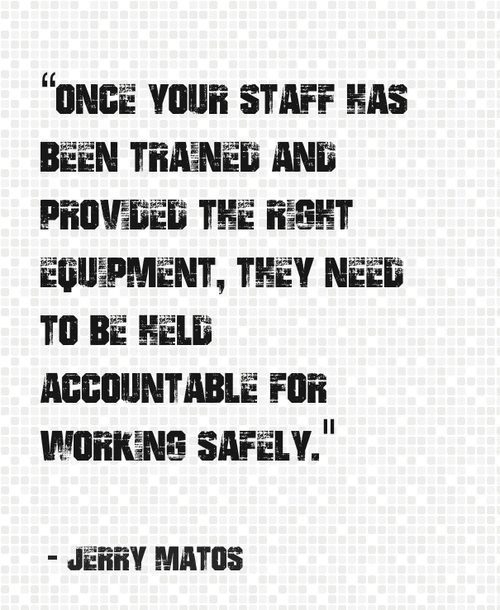 "Once your staff has been trained and provided the right equipment, they need to be held accountable for working safely. " - Jerry Matos