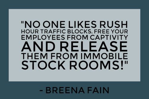 "No one likes rush hour traffic blocks. Free your employees from captivity and release them from immobile stock rooms!" – Breena Fain