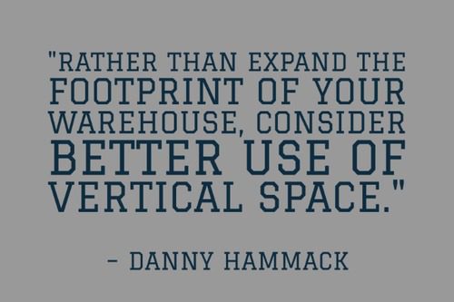 "Rather than expand the footprint of your warehouse, consider better use of vertical space. " - Danny Hammack