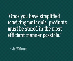 "Once you have simplified receiving materials, products must be stored in the most efficient manner possible." - Jeff Maree