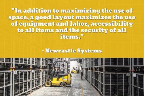 "In addition to maximizing the use of space, a good layout maximizes the use of equipment and labor, accessibility to all items and the security of all items." - Newcastle Systems