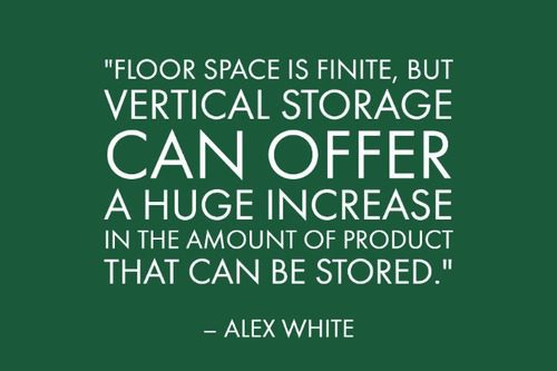 "Floor space is finite, but vertical storage can offer a huge increase in the amount of product that can be stored." - Alex White