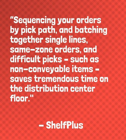 "Sequencing your orders by pick path, and batching together single lines, same-zone orders, and difficult picks – such as non-conveyable items – saves tremendous time on the distribution center floor." - ShelfPlus