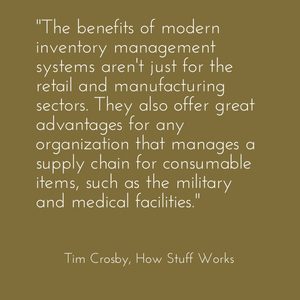 "The benefits of modern inventory management systems aren't just for the retail and manufacturing sectors. They also offer great advantages for any organization that manages a supply chain for consumable items, such as the military and medical facilities." - Tim Crosby, How Stuff Works