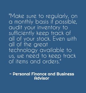 "Make sure to regularly, on a monthly basis if possible, audit your inventory to sufficiently keep track of all of your stock. Even with all of the great technology available to us, we need to keep track of items and orders." - Personal Finance and Business Advisor