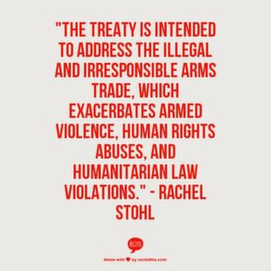 "The treaty is intended to address the illegal and irresponsible arms trade, which exacerbates armed violence, human rights abuses, and humanitarian law violations." - Rachel Stohl