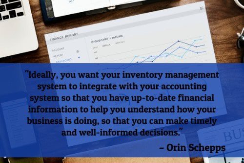 "Ideally, you want your inventory management system to integrate with your accounting system so that you have up-to-date financial information to help you understand how your business is doing, so that you can make timely and well-informed decisions." - Orin Schepps