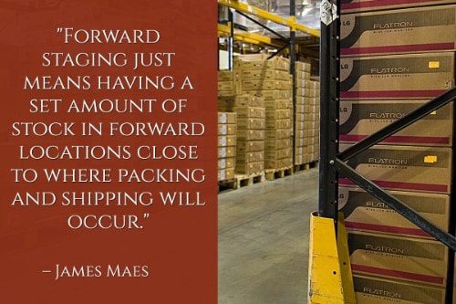 "Forward staging just means having a set amount of stock in forward locations close to where packing and shipping will occur." - James Maes