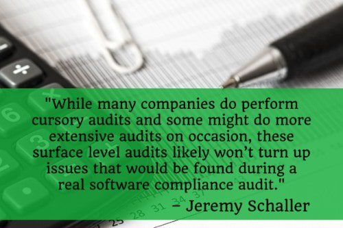 "While many companies do perform cursory audits and some might do more extensive audits on occasion, these surface level audits likely won’t turn up issues that would be found during a real software compliance audit." – Jeremy Schaller