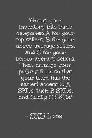 "Group your inventory into three categories: A for your top sellers, B for your above-average sellers, and C for your below-average sellers. Then, arrange your picking floor so that your team has the easiest access to A SKUs, then B SKUs, and finally C SKUs." - SKU Labs