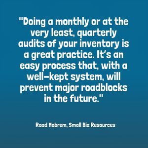 "Doing a monthly or at the very least, quarterly audits of your inventory is a great practice. It’s an easy process that, with a well-kept system, will prevent major roadblocks in the future." - Raad Mobrem