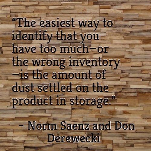  "The easiest way to identify that you have too much—or the wrong inventory—is the amount of dust settled on the product in storage." - Norm Saenz and Don Dereweci