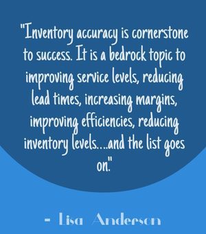 "Inventory accuracy is cornerstone to success. It is a bedrock topic to improving service levels, reducing lead times, increasing margins, improving efficiencies, reducing inventory levels….and the list goes on." - Lisa Anderson