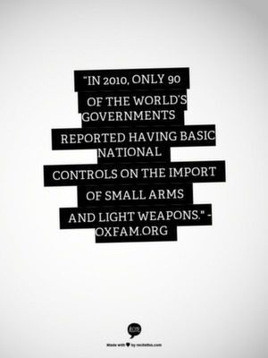“In 2010, only 90 of the world’s governments reported having basic national controls on the import of small arms and light weapons." - Oxfam