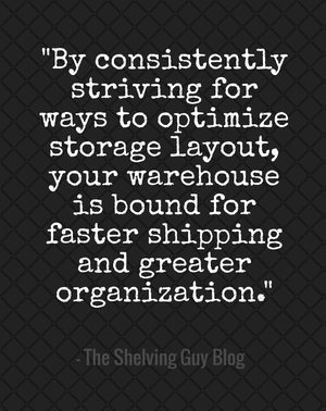 "By consistently striving for ways to optimize storage layout, your warehouse is bound for faster shipping and greater organization." - The Shelving Guy Blog