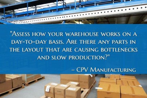 "Assess how your warehouse works on a day-to-day basis. Are there any parts in the layout that are causing bottlenecks and slow production?" - CPV Manufacturing