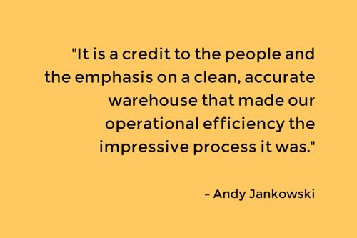 "It is a credit to the people and the emphasis on a clean, accurate warehouse that made our operational efficiency the impressive process it was." – Andy Jankowski