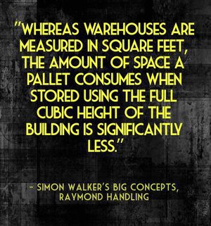 "Whereas warehouses are measured in square feet, the amount of space a pallet consumes when stored using the full cubic height of the building is significantly less." - Simon Walker's Big Concepts, Raymond Handling