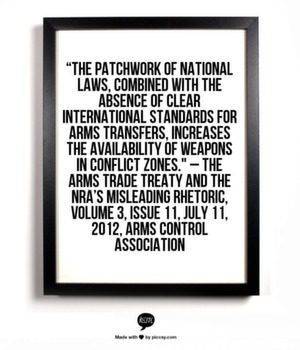 “The patchwork of national laws, combined with the absence of clear international standards for arms transfers, increases the availability of weapons in conflict zones." - The Arms Trade Treaty and the NRA's Misleading Rhetoric