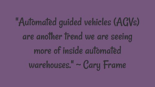"Automated guided vehicles (AGVs) are another trend we are seeing more of inside automated warehouses." ~ Cary Frame