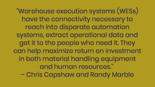 "Warehouse execution systems (WESs) have the connectivity necessary to reach into disparate automation systems, extract operational data and get it to the people who need it. They can help maximize return on investment in both material handling equipment and human resources."  – Chris Capshaw and Randy Marble