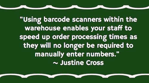 "Using barcode scanners within the warehouse enables your staff to speed up order processing times as they will no longer be required to manually enter numbers."  ~ Justine Cross