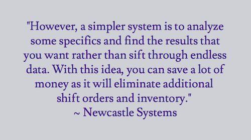 "However, a simpler system is to analyze some specifics and find the results that you want rather than sift through endless data. With this idea, you can save a lot of money as it will eliminate additional shift orders and inventory."  ~ Newcastle Systems