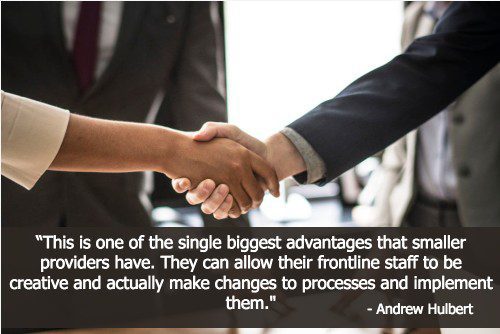 “This is one of the single biggest advantages that smaller providers have. They can allow their frontline staff to be creative and actually make changes to processes and implement them." - Andrew Hulbert