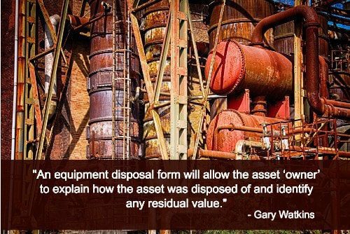 "An equipment disposal form will allow the asset ‘owner’ to explain how the asset was disposed of and identify any residual value."--Gary Watkins