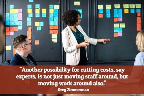 “Another possibility for cutting costs, say experts, is not just moving staff around, but moving work around also." - Greg Zimmerman