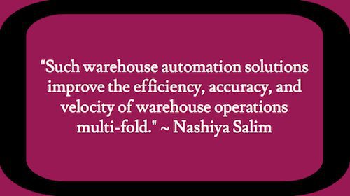 "Such warehouse automation solutions improve the efficiency, accuracy, and velocity of warehouse operations multi-fold." – Nashiya Salim