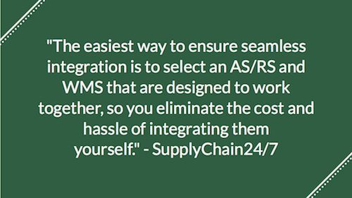 "The easiest way to ensure seamless integration is to select an AS/RS and WMS that are designed to work together, so you eliminate the cost and hassle of integrating them yourself." - SupplyChain24/7